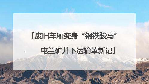 废旧车厢变身“钢铁骏马”——屯兰矿井下运输革新记