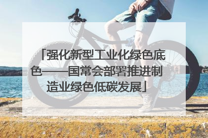 强化新型工业化绿色底色——国常会部署推进制造业绿色低碳发展