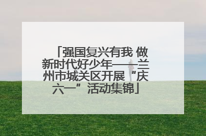 强国复兴有我 做新时代好少年——兰州市城关区开展“庆六一”活动集锦