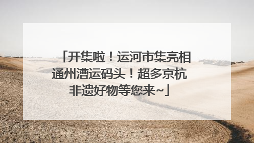 开集啦！运河市集亮相通州漕运码头！超多京杭非遗好物等您来~