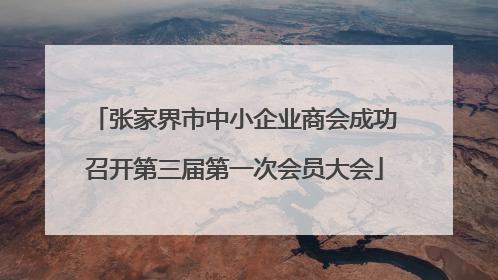 张家界市中小企业商会成功召开第三届第一次会员大会