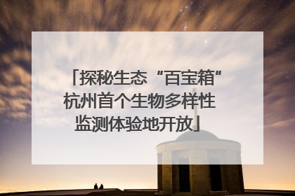 探秘生态“百宝箱” 杭州首个生物多样性监测体验地开放