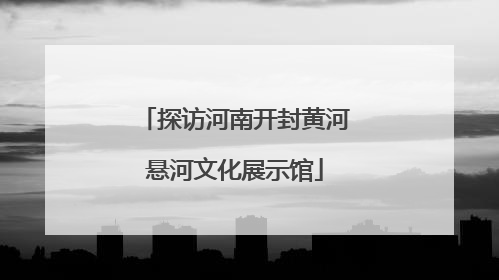探访河南开封黄河悬河文化展示馆