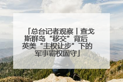 总台记者观察丨查戈斯群岛“移交”背后 英美“主权让步”下的军事霸权固守