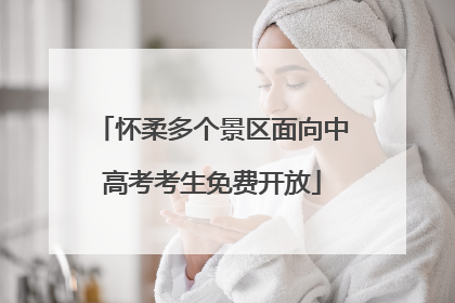 怀柔多个景区面向中高考考生免费开放