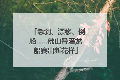 急刹、漂移、倒船……佛山叠滘龙船赛出新花样