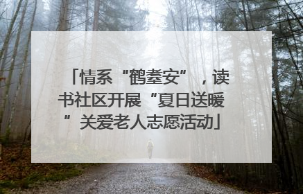 情系“鹤耋安”，读书社区开展“夏日送暖”关爱老人志愿活动