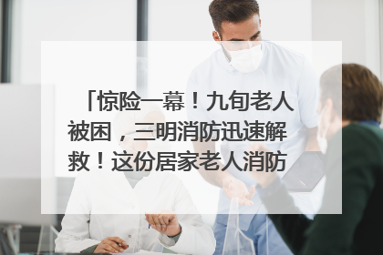 惊险一幕！九旬老人被困，三明消防迅速解救！这份居家老人消防安全指南请立刻收藏