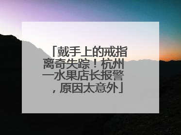 戴手上的戒指离奇失踪！杭州一水果店长报警，原因太意外