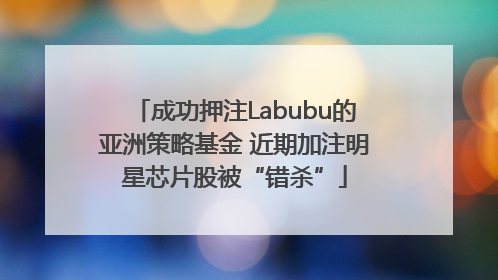 成功押注Labubu的亚洲策略基金 近期加注明星芯片股被“错杀”