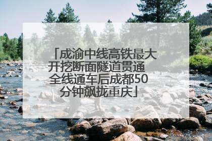 成渝中线高铁最大开挖断面隧道贯通 全线通车后成都50分钟飙拢重庆