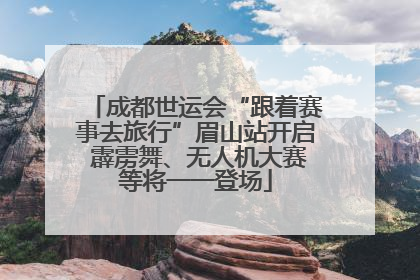 成都世运会“跟着赛事去旅行”眉山站开启 霹雳舞、无人机大赛等将一一登场