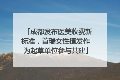 成都发布医美收费新标准，首瑞女性植发作为起草单位参与共建