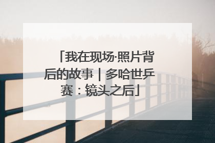 我在现场·照片背后的故事｜多哈世乒赛：镜头之后