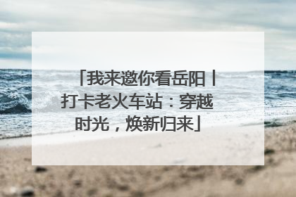 我来邀你看岳阳丨打卡老火车站：穿越时光，焕新归来