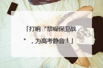 打响“禁噪保卫战”，为高考静音！