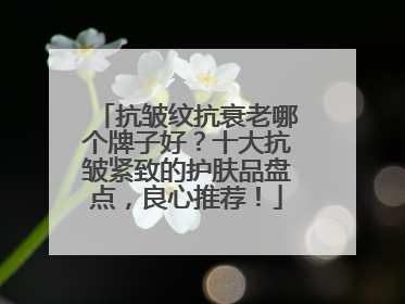 抗皱纹抗衰老哪个牌子好？十大抗皱紧致的护肤品盘点，良心推荐！