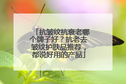 抗皱纹抗衰老哪个牌子好？抗老去皱纹护肤品推荐，都说好用的产品