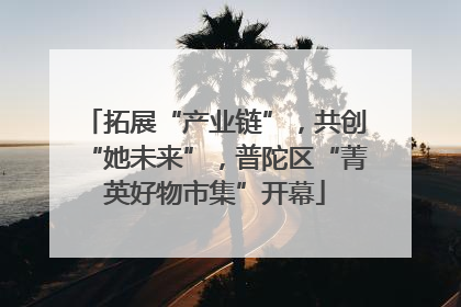 拓展“产业链”，共创“她未来”，普陀区“菁英好物市集”开幕