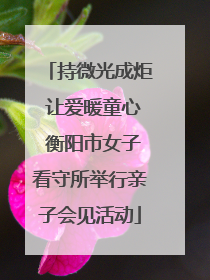 持微光成炬 让爱暖童心 衡阳市女子看守所举行亲子会见活动