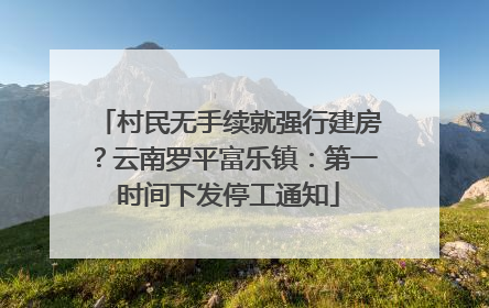 村民无手续就强行建房？云南罗平富乐镇：第一时间下发停工通知