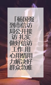 杨国强到市信访局公开接访 扎实做好信访工作 用心用情用力解决好群众急难愁盼