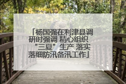 杨国强在利津县调研时强调 精心组织“三夏”生产 落实落细防汛备汛工作