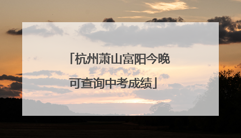 杭州萧山富阳今晚可查询中考成绩