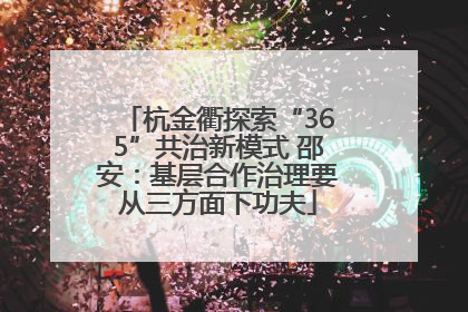 杭金衢探索“365”共治新模式 邵安：基层合作治理要从三方面下功夫