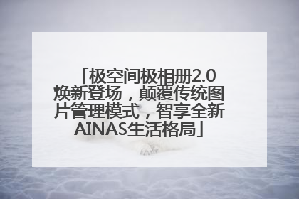 极空间极相册2.0焕新登场，颠覆传统图片管理模式，智享全新AINAS生活格局