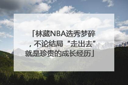 林葳NBA选秀梦碎，不论结局“走出去”就是珍贵的成长经历