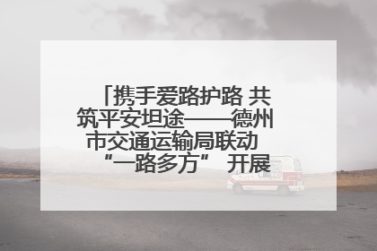 携手爱路护路 共筑平安坦途——德州市交通运输局联动 “一路多方” 开展路政宣传月活动