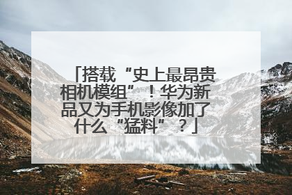 搭载“史上最昂贵相机模组”！华为新品又为手机影像加了什么“猛料”？