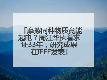 摩擦同种物质竟能起电？周江华执着求证33年，研究成果在IEEE发表