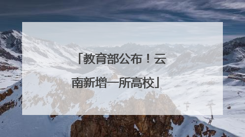 教育部公布！云南新增一所高校