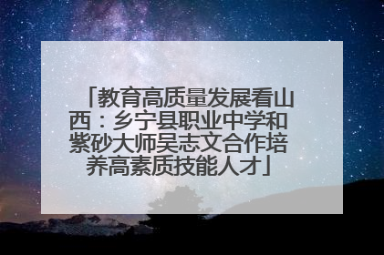 教育高质量发展看山西：乡宁县职业中学和紫砂大师吴志文合作培养高素质技能人才