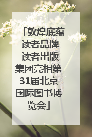 敦煌底蕴 读者品牌 读者出版集团亮相第31届北京国际图书博览会