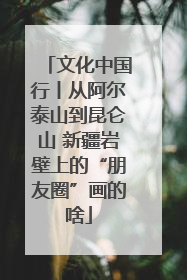 文化中国行丨从阿尔泰山到昆仑山 新疆岩壁上的“朋友圈”画的啥