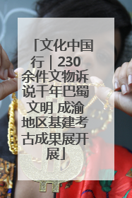 文化中国行｜230余件文物诉说千年巴蜀文明 成渝地区基建考古成果展开展