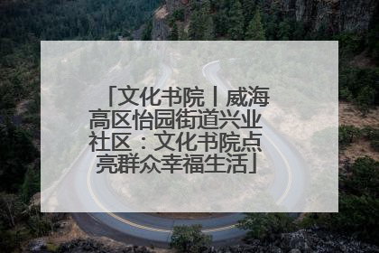 文化书院丨威海高区怡园街道兴业社区：文化书院点亮群众幸福生活