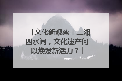 文化新观察丨三湘四水间，文化遗产何以焕发新活力？