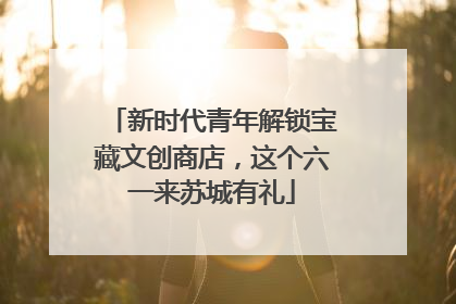 新时代青年解锁宝藏文创商店，这个六一来苏城有礼