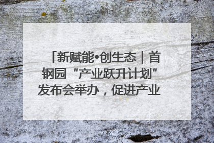 新赋能•创生态｜首钢园“产业跃升计划”发布会举办，促进产业合作交流走深走实