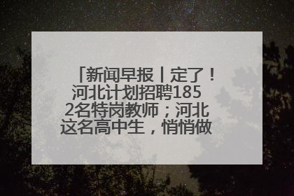 新闻早报丨定了！河北计划招聘1852名特岗教师；河北这名高中生，悄悄做了件超酷的事>>
