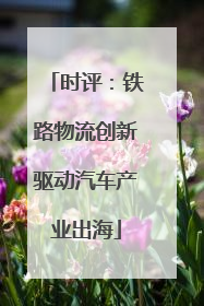 时评：铁路物流创新驱动汽车产业出海
