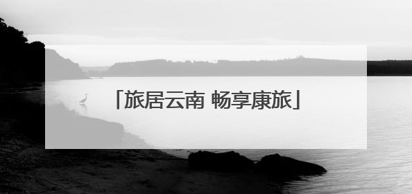 旅居云南 畅享康旅