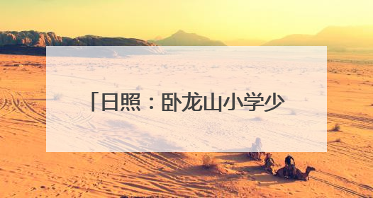 日照：卧龙山小学少先大队被授予全国优秀少先队集体称号