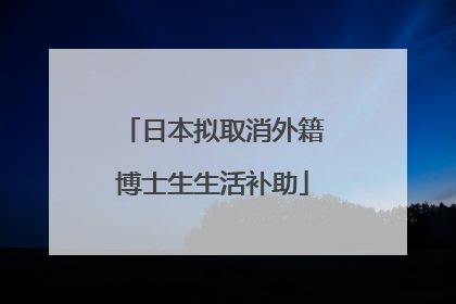 日本拟取消外籍博士生生活补助