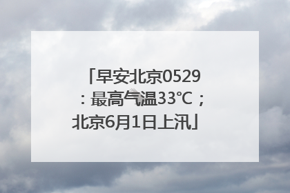 早安北京0529：最高气温33℃；北京6月1日上汛