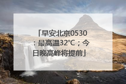 早安北京0530：最高温32℃；今日晚高峰将提前